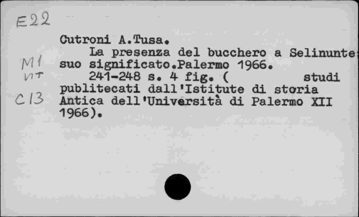 ﻿£22
Cutroni A.Tusa.
La presenza del bucchero a Selinunte suo significato.Palermo 1966.
p-г 241-248 s. 4 fig. (	studi
publitecati dall’Istitute di storia C ІЗ Antica dell ’Université, di Palermo XII 1966).